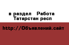  в раздел : Работа . Татарстан респ.